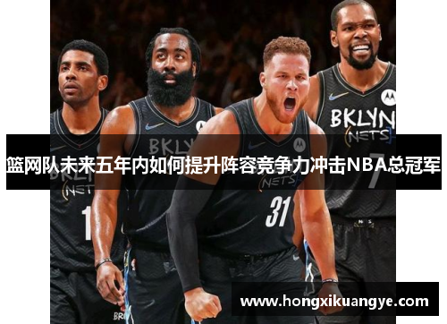 篮网队未来五年内如何提升阵容竞争力冲击NBA总冠军