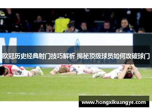 欧冠历史经典射门技巧解析 揭秘顶级球员如何攻破球门
